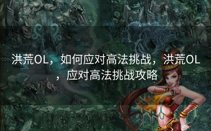 洪荒OL,如何应对高法挑战,洪荒OL,应对高法挑战攻略 洪荒OL,如何应对高法挑战,洪荒OL,应对高法挑战攻略