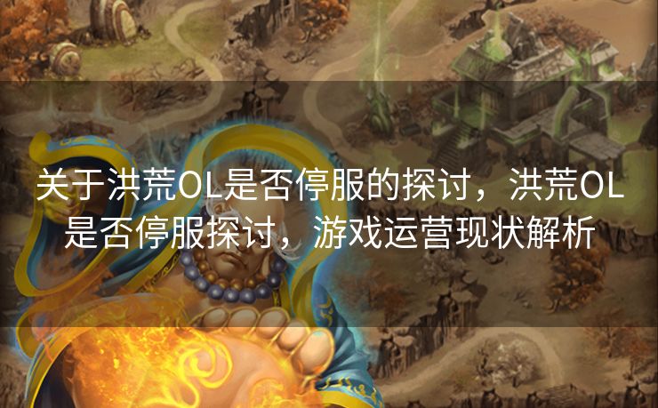 关于洪荒OL是否停服的探讨,洪荒OL是否停服探讨,游戏运营现状解析 关于洪荒OL是否停服的探讨,洪荒OL是否停服探讨,游戏运营现状解析