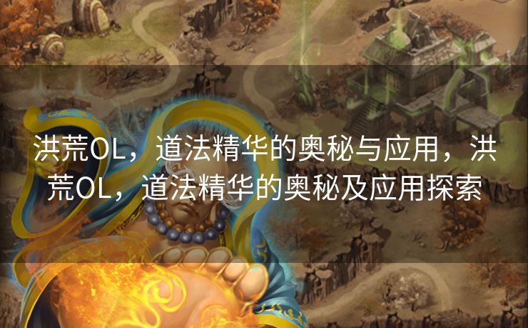 洪荒OL,道法精华的奥秘与应用,洪荒OL,道法精华的奥秘及应用探索 洪荒OL,道法精华的奥秘与应用,洪荒OL,道法精华的奥秘及应用探索