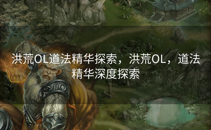 洪荒OL道法精华探索,洪荒OL,道法精华深度探索 洪荒OL道法精华探索,洪荒OL,道法精华深度探索