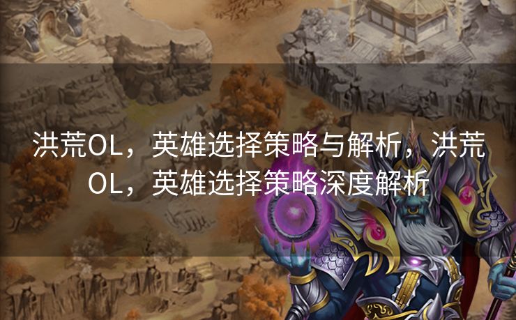 洪荒OL，英雄选择策略与解析，洪荒OL，英雄选择策略深度解析