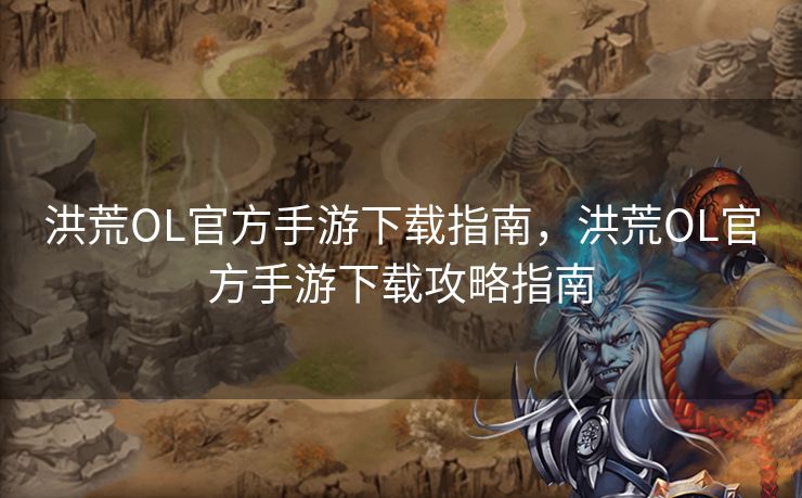洪荒OL官方手游下载指南,洪荒OL官方手游下载攻略指南 洪荒OL官方手游下载指南,洪荒OL官方手游下载攻略指南