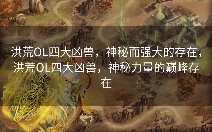 洪荒OL四大凶兽,神秘而强大的存在,洪荒OL四大凶兽,神秘力量的巅峰存在 洪荒OL四大凶兽,神秘而强大的存在,洪荒OL四大凶兽,神秘力量的巅峰存在