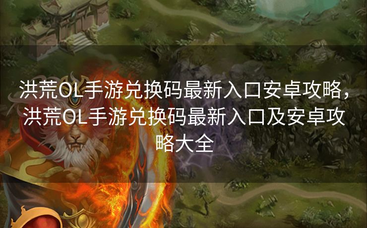 洪荒OL手游兑换码最新入口安卓攻略，洪荒OL手游兑换码最新入口及安卓攻略大全