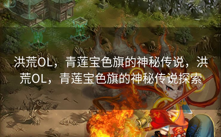 洪荒OL，青莲宝色旗的神秘传说，洪荒OL，青莲宝色旗的神秘传说探索