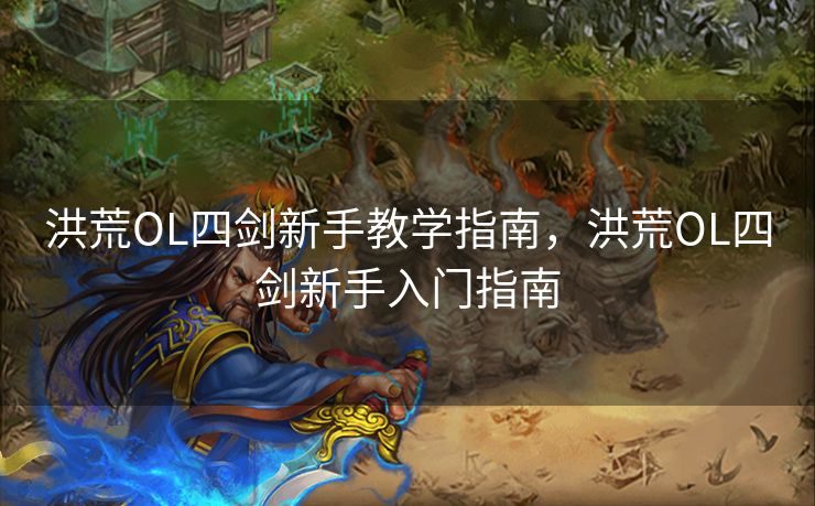 洪荒OL四剑新手教学指南，洪荒OL四剑新手入门指南