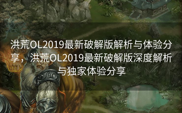 洪荒OL2019最新破解版解析与体验分享,洪荒OL2019最新破解版深度解析与独家体验分享 洪荒OL2019最新破解版解析与体验分享,洪荒OL2019最新破解版深度解析与独家体验分享