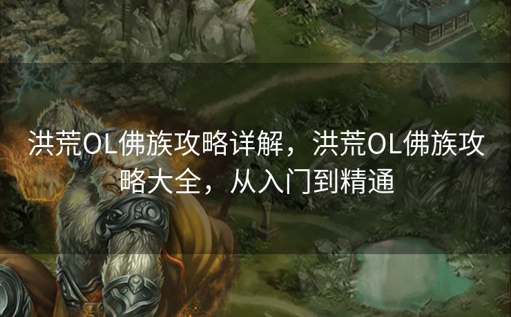 洪荒OL佛族攻略详解，洪荒OL佛族攻略大全，从入门到精通