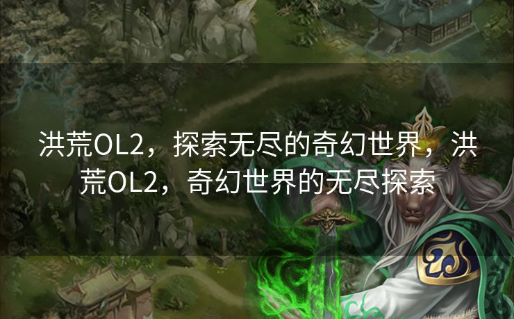 洪荒OL2,探索无尽的奇幻世界,洪荒OL2,奇幻世界的无尽探索 洪荒OL2,探索无尽的奇幻世界,洪荒OL2,奇幻世界的无尽探索