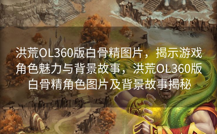 洪荒OL360版白骨精图片,揭示游戏角色魅力与背景故事,洪荒OL360版白骨精角色图片及背景故事揭秘 洪荒OL360版白骨精图片,揭示游戏角色魅力与背景故事,洪荒OL360版白骨精角色图片及背景故事揭秘