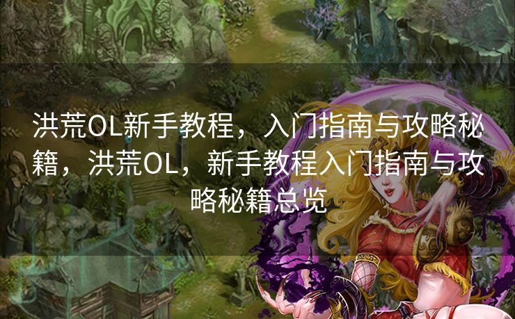 洪荒OL新手教程,入门指南与攻略秘籍,洪荒OL,新手教程入门指南与攻略秘籍总览 洪荒OL新手教程,入门指南与攻略秘籍,洪荒OL,新手教程入门指南与攻略秘籍总览
