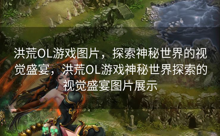 洪荒OL游戏图片,探索神秘世界的视觉盛宴,洪荒OL游戏神秘世界探索的视觉盛宴图片展示 洪荒OL游戏图片,探索神秘世界的视觉盛宴,洪荒OL游戏神秘世界探索的视觉盛宴图片展示