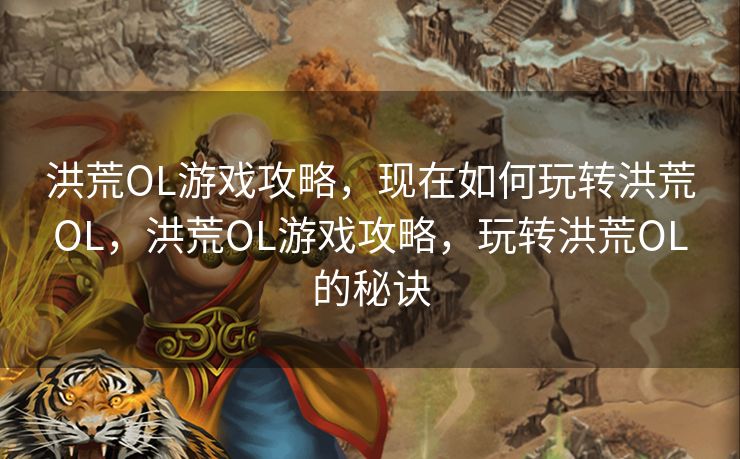 洪荒OL游戏攻略，现在如何玩转洪荒OL，洪荒OL游戏攻略，玩转洪荒OL的秘诀