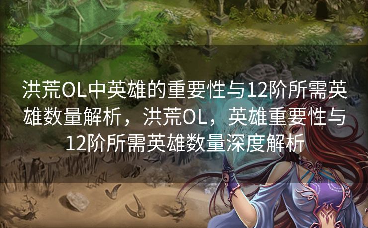 洪荒OL中英雄的重要性与12阶所需英雄数量解析,洪荒OL,英雄重要性与12阶所需英雄数量深度解析 洪荒OL中英雄的重要性与12阶所需英雄数量解析,洪荒OL,英雄重要性与12阶所需英雄数量深度解析