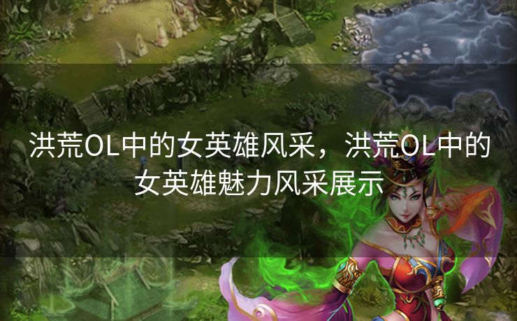洪荒OL中的女英雄风采,洪荒OL中的女英雄魅力风采展示 洪荒OL中的女英雄风采,洪荒OL中的女英雄魅力风采展示