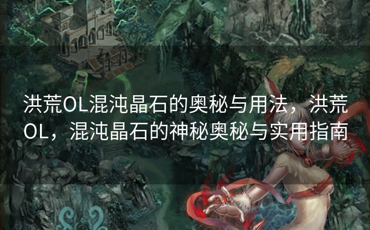 洪荒OL混沌晶石的奥秘与用法,洪荒OL,混沌晶石的神秘奥秘与实用指南 洪荒OL混沌晶石的奥秘与用法,洪荒OL,混沌晶石的神秘奥秘与实用指南