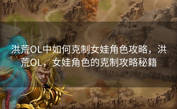 洪荒OL中如何克制女娃角色攻略，洪荒OL，女娃角色的克制攻略秘籍