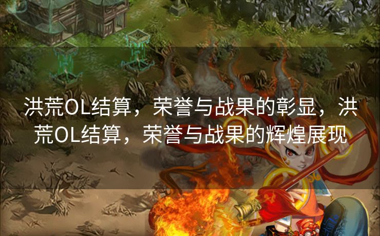 洪荒OL结算,荣誉与战果的彰显,洪荒OL结算,荣誉与战果的辉煌展现 洪荒OL结算,荣誉与战果的彰显,洪荒OL结算,荣誉与战果的辉煌展现