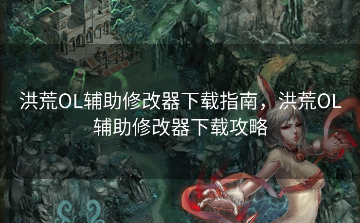 洪荒OL辅助修改器下载指南，洪荒OL辅助修改器下载攻略