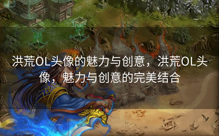 洪荒OL头像的魅力与创意，洪荒OL头像，魅力与创意的完美结合