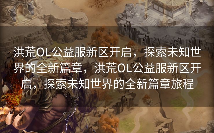 洪荒OL公益服新区开启，探索未知世界的全新篇章，洪荒OL公益服新区开启，探索未知世界的全新篇章旅程