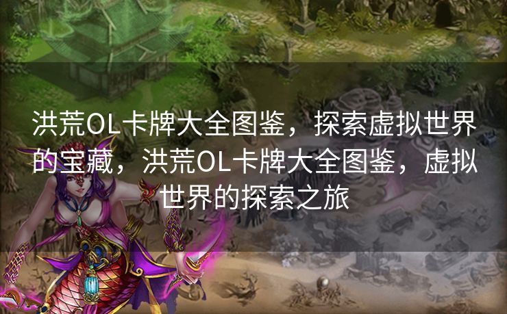 洪荒OL卡牌大全图鉴，探索虚拟世界的宝藏，洪荒OL卡牌大全图鉴，虚拟世界的探索之旅