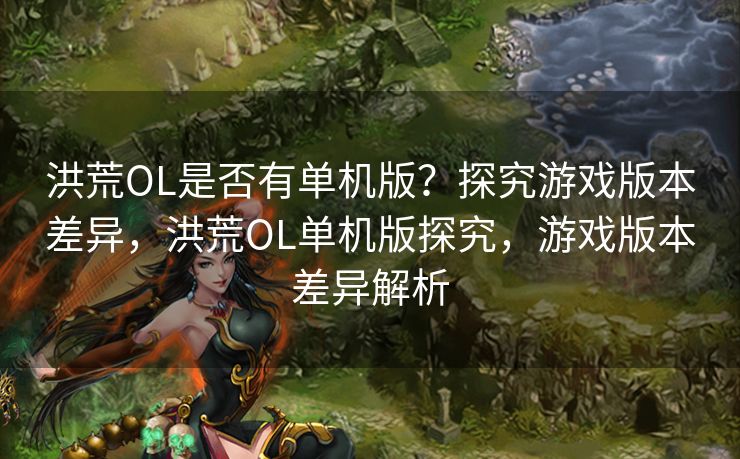 洪荒OL是否有单机版？探究游戏版本差异，洪荒OL单机版探究，游戏版本差异解析