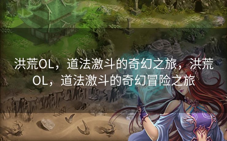 洪荒OL,道法激斗的奇幻之旅,洪荒OL,道法激斗的奇幻冒险之旅 洪荒OL,道法激斗的奇幻之旅,洪荒OL,道法激斗的奇幻冒险之旅