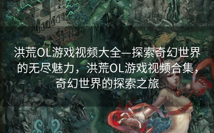 洪荒OL游戏视频大全—探索奇幻世界的无尽魅力,洪荒OL游戏视频合集,奇幻世界的探索之旅 洪荒OL游戏视频大全—探索奇幻世界的无尽魅力,洪荒OL游戏视频合集,奇幻世界的探索之旅